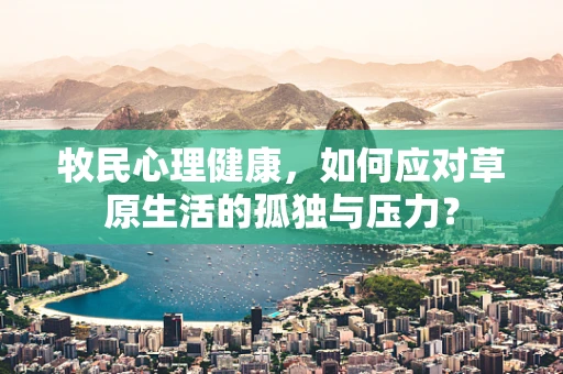 牧民心理健康，如何应对草原生活的孤独与压力？