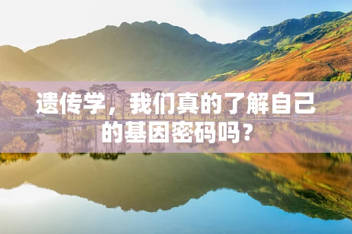 遗传学，我们真的了解自己的基因密码吗？