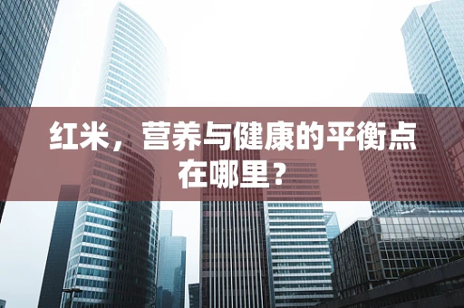 红米，营养与健康的平衡点在哪里？