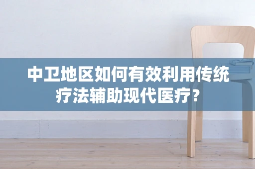 中卫地区如何有效利用传统疗法辅助现代医疗？