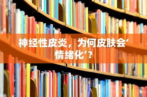 神经性皮炎，为何皮肤会‘情绪化’？