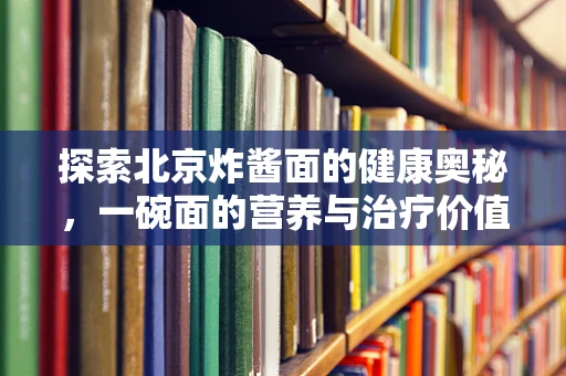 探索北京炸酱面的健康奥秘，一碗面的营养与治疗价值