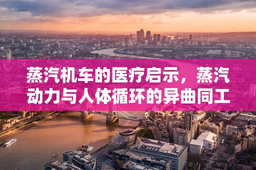 蒸汽机车的医疗启示，蒸汽动力与人体循环的异曲同工之处