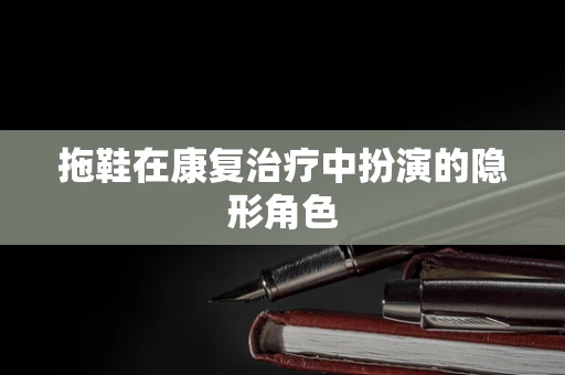 拖鞋在康复治疗中扮演的隐形角色