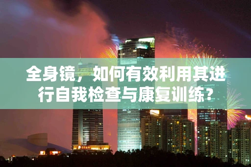 全身镜，如何有效利用其进行自我检查与康复训练？
