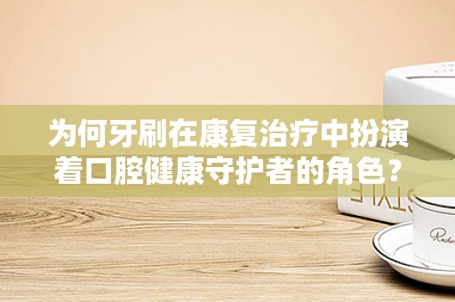 为何牙刷在康复治疗中扮演着口腔健康守护者的角色？