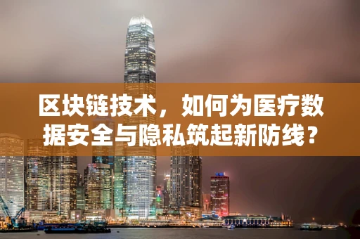区块链技术，如何为医疗数据安全与隐私筑起新防线？