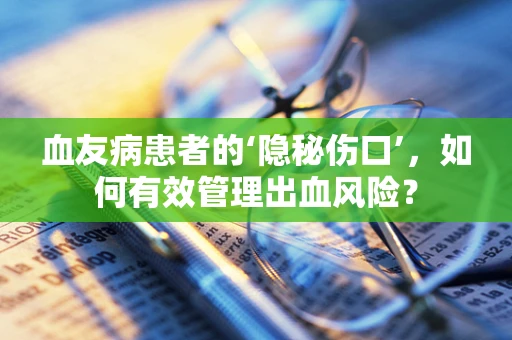 血友病患者的‘隐秘伤口’，如何有效管理出血风险？