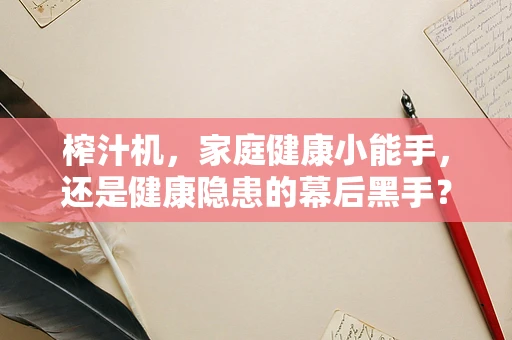 榨汁机，家庭健康小能手，还是健康隐患的幕后黑手？