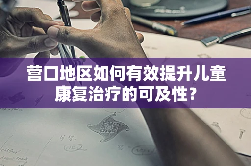 营口地区如何有效提升儿童康复治疗的可及性？