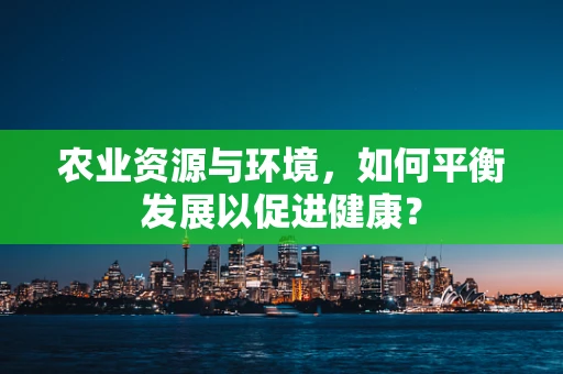 农业资源与环境，如何平衡发展以促进健康？