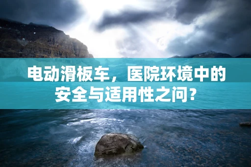 电动滑板车，医院环境中的安全与适用性之问？