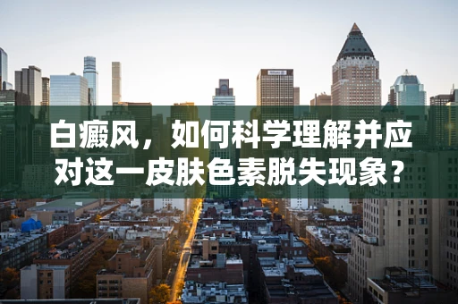 白癜风，如何科学理解并应对这一皮肤色素脱失现象？