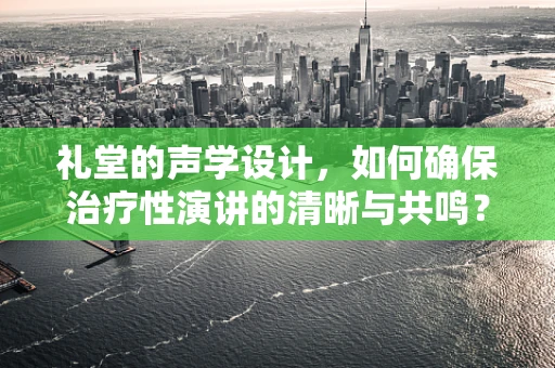 礼堂的声学设计，如何确保治疗性演讲的清晰与共鸣？