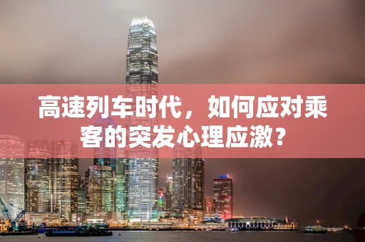 高速列车时代，如何应对乘客的突发心理应激？