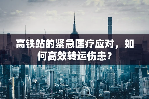 高铁站的紧急医疗应对，如何高效转运伤患？