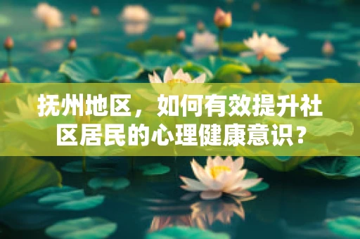 抚州地区，如何有效提升社区居民的心理健康意识？