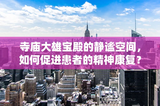 寺庙大雄宝殿的静谧空间，如何促进患者的精神康复？