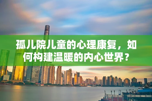孤儿院儿童的心理康复，如何构建温暖的内心世界？
