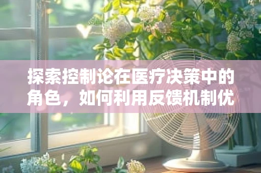 探索控制论在医疗决策中的角色，如何利用反馈机制优化治疗计划？