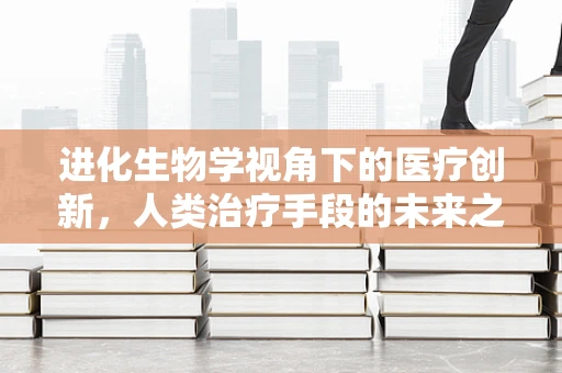 进化生物学视角下的医疗创新，人类治疗手段的未来之路？
