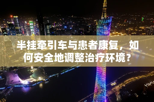 半挂牵引车与患者康复，如何安全地调整治疗环境？