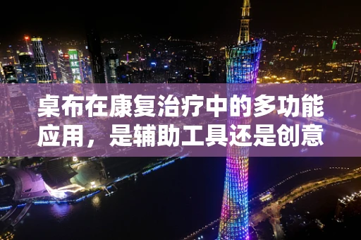 桌布在康复治疗中的多功能应用，是辅助工具还是创意疗法？