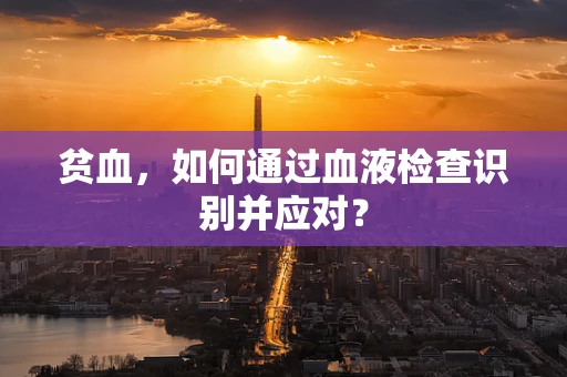 贫血，如何通过血液检查识别并应对？
