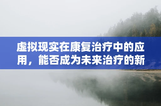 虚拟现实在康复治疗中的应用，能否成为未来治疗的新趋势？