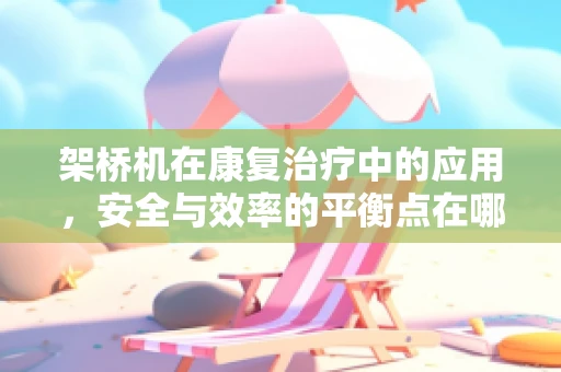 架桥机在康复治疗中的应用，安全与效率的平衡点在哪里？