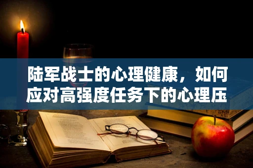陆军战士的心理健康，如何应对高强度任务下的心理压力？