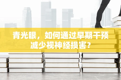 青光眼，如何通过早期干预减少视神经损害？