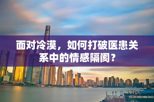 面对冷漠，如何打破医患关系中的情感隔阂？