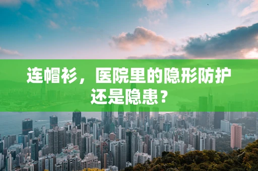 连帽衫，医院里的隐形防护还是隐患？