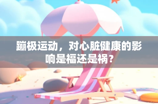 蹦极运动，对心脏健康的影响是福还是祸？