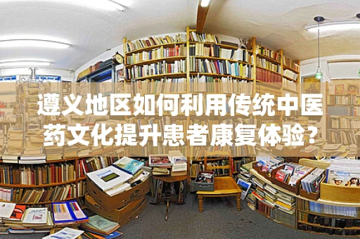 遵义地区如何利用传统中医药文化提升患者康复体验？