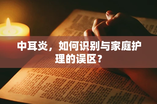 中耳炎，如何识别与家庭护理的误区？