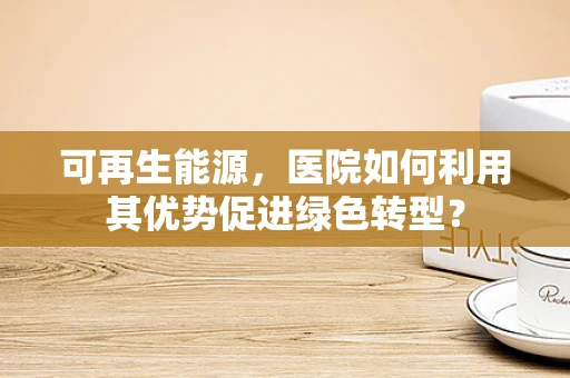 可再生能源，医院如何利用其优势促进绿色转型？