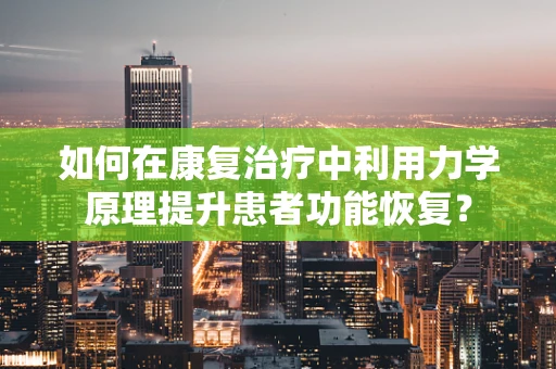 如何在康复治疗中利用力学原理提升患者功能恢复？