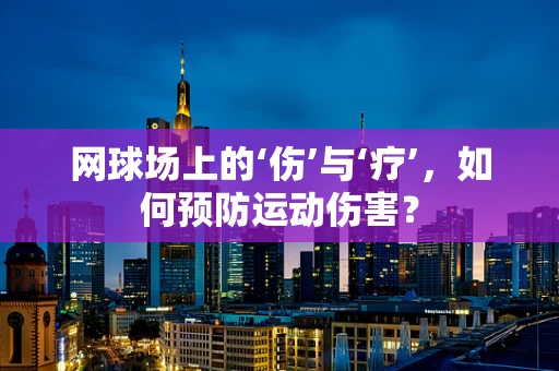网球场上的‘伤’与‘疗’，如何预防运动伤害？