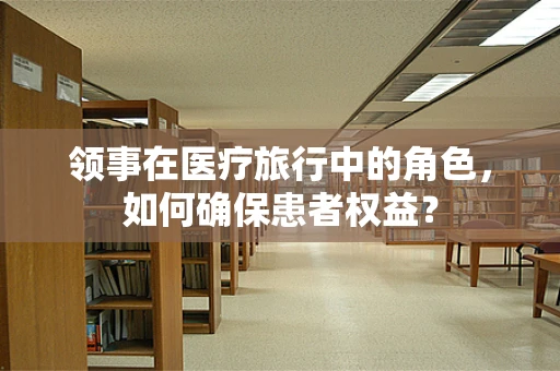 领事在医疗旅行中的角色，如何确保患者权益？