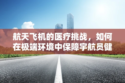 航天飞机的医疗挑战，如何在极端环境中保障宇航员健康？