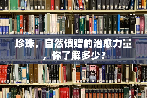 珍珠，自然馈赠的治愈力量，你了解多少？