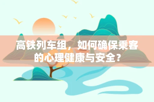 高铁列车组，如何确保乘客的心理健康与安全？