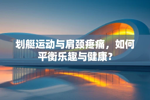 划艇运动与肩颈疼痛，如何平衡乐趣与健康？