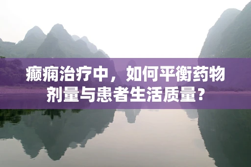 癫痫治疗中，如何平衡药物剂量与患者生活质量？