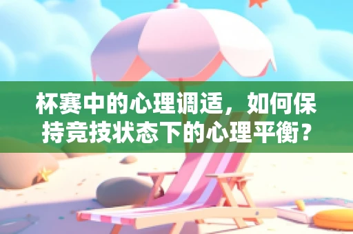 杯赛中的心理调适，如何保持竞技状态下的心理平衡？