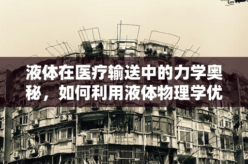 液体在医疗输送中的力学奥秘，如何利用液体物理学优化输液过程？