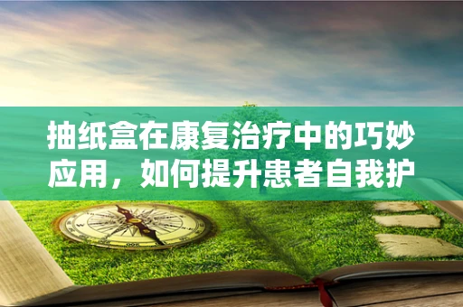 抽纸盒在康复治疗中的巧妙应用，如何提升患者自我护理能力？