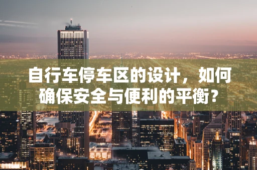 自行车停车区的设计，如何确保安全与便利的平衡？